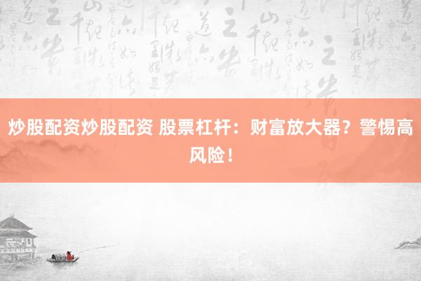 炒股配资炒股配资 股票杠杆：财富放大器？警惕高风险！