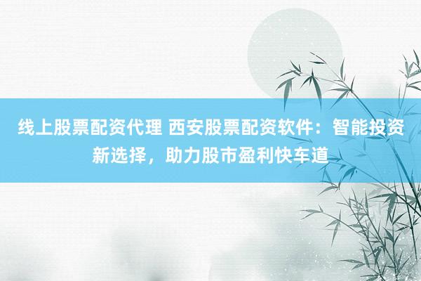线上股票配资代理 西安股票配资软件：智能投资新选择，助力股市盈利快车道