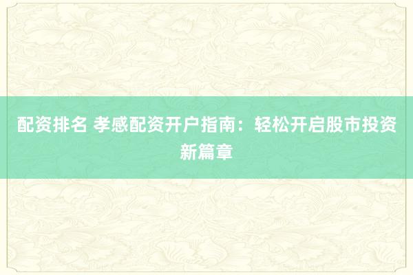 配资排名 孝感配资开户指南：轻松开启股市投资新篇章
