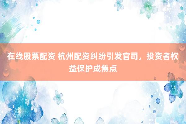 在线股票配资 杭州配资纠纷引发官司，投资者权益保护成焦点