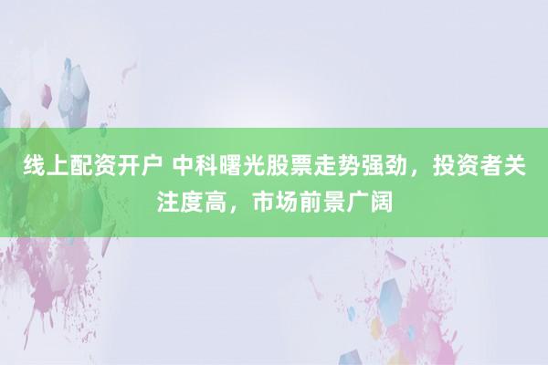 线上配资开户 中科曙光股票走势强劲，投资者关注度高，市场前景广阔