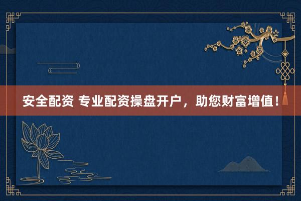 安全配资 专业配资操盘开户，助您财富增值！