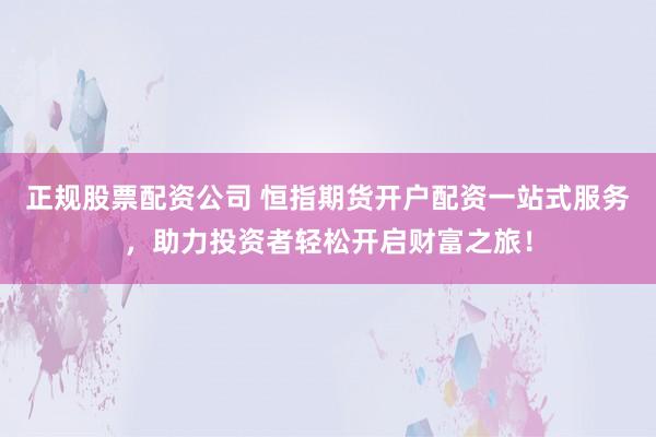 正规股票配资公司 恒指期货开户配资一站式服务，助力投资者轻松开启财富之旅！