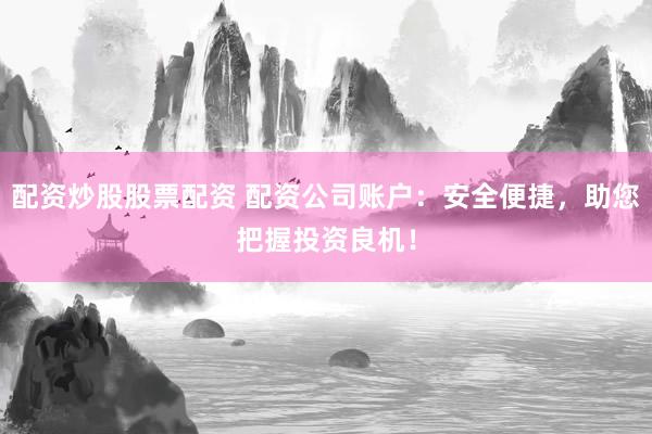 配资炒股股票配资 配资公司账户：安全便捷，助您把握投资良机！