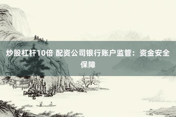 炒股杠杆10倍 配资公司银行账户监管：资金安全保障