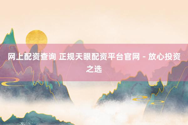 网上配资查询 正规天眼配资平台官网 - 放心投资之选