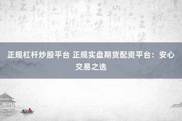 正规杠杆炒股平台 正规实盘期货配资平台：安心交易之选
