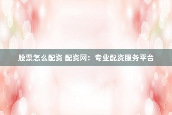 股票怎么配资 配资网：专业配资服务平台