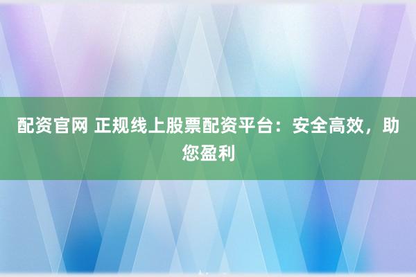 配资官网 正规线上股票配资平台：安全高效，助您盈利