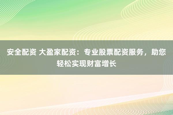 安全配资 大盈家配资：专业股票配资服务，助您轻松实现财富增长