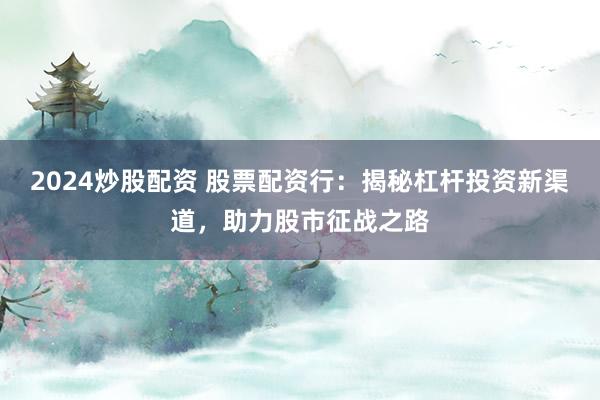 2024炒股配资 股票配资行：揭秘杠杆投资新渠道，助力股市征战之路
