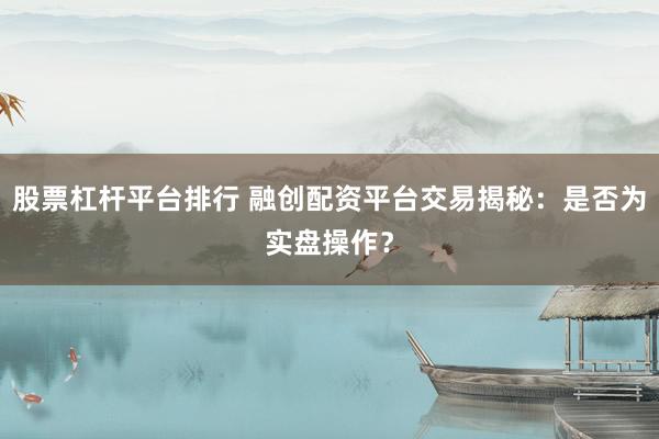 股票杠杆平台排行 融创配资平台交易揭秘：是否为实盘操作？