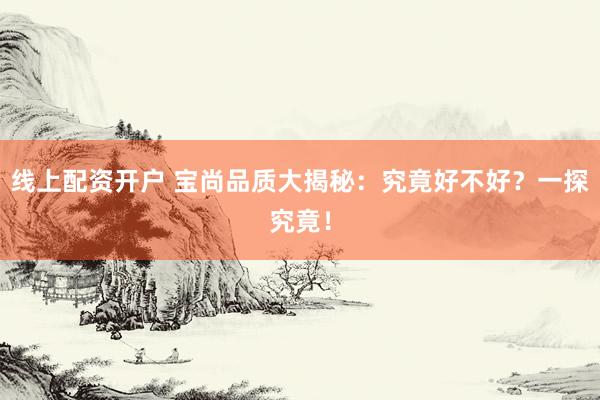 线上配资开户 宝尚品质大揭秘：究竟好不好？一探究竟！