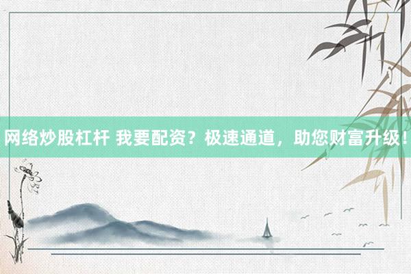网络炒股杠杆 我要配资？极速通道，助您财富升级！