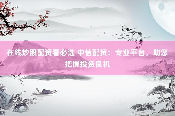 在线炒股配资看必选 中信配资：专业平台，助您把握投资良机