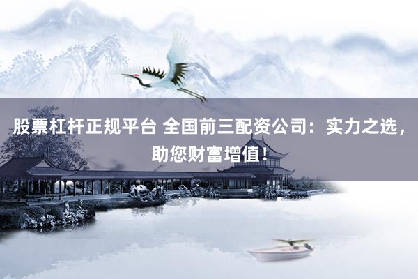 股票杠杆正规平台 全国前三配资公司：实力之选，助您财富增值！