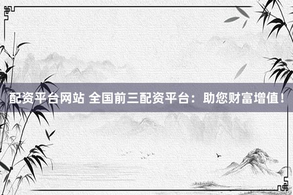 配资平台网站 全国前三配资平台：助您财富增值！