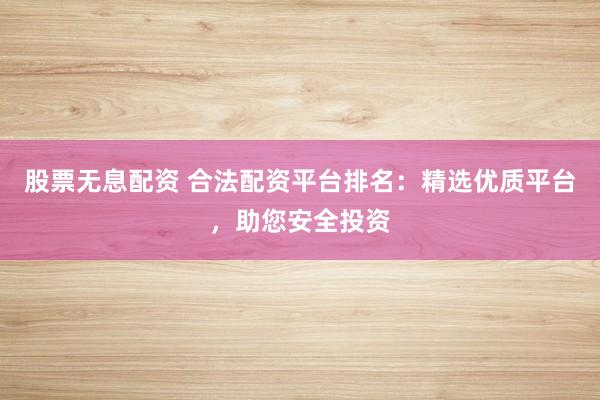 股票无息配资 合法配资平台排名：精选优质平台，助您安全投资