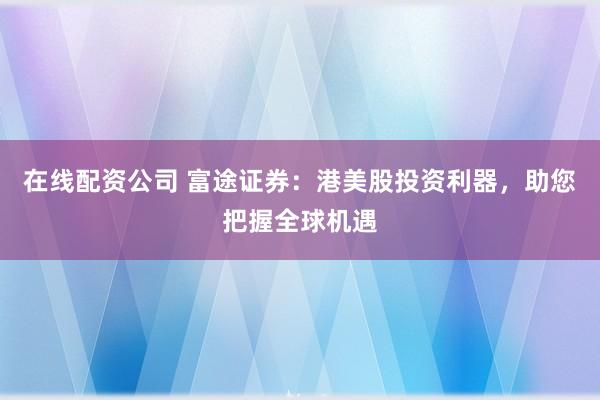 在线配资公司 富途证券：港美股投资利器，助您把握全球机遇