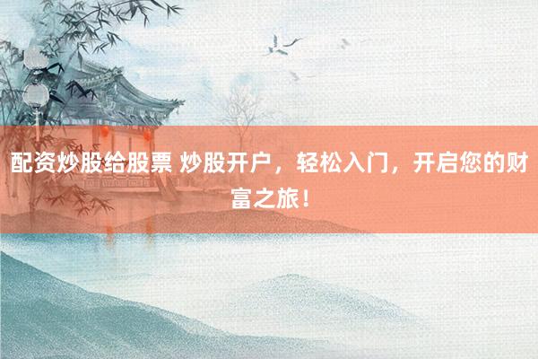 配资炒股给股票 炒股开户,轻松入门,开启您的财富之旅!