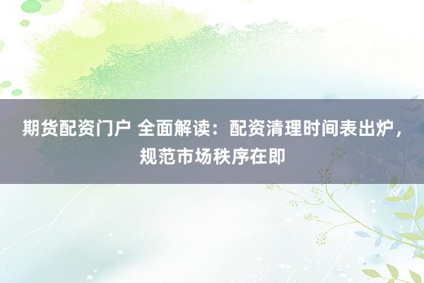 期货配资门户 全面解读：配资清理时间表出炉，规范市场秩序在即