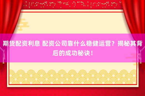 期货配资利息 配资公司靠什么稳健运营？揭秘其背后的成功秘诀！