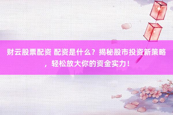 财云股票配资 配资是什么？揭秘股市投资新策略，轻松放大你的资金实力！