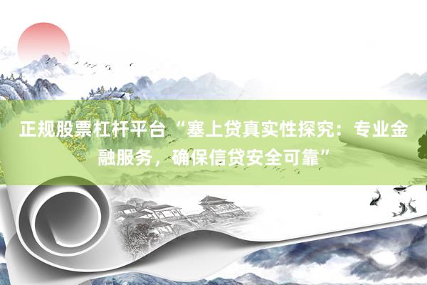 正规股票杠杆平台 “塞上贷真实性探究：专业金融服务，确保信贷安全可靠”