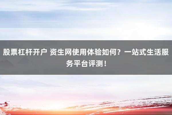 股票杠杆开户 资生网使用体验如何？一站式生活服务平台评测！