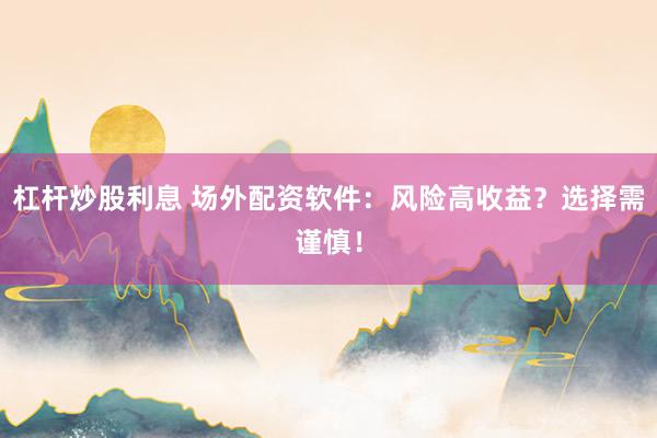 杠杆炒股利息 场外配资软件：风险高收益？选择需谨慎！