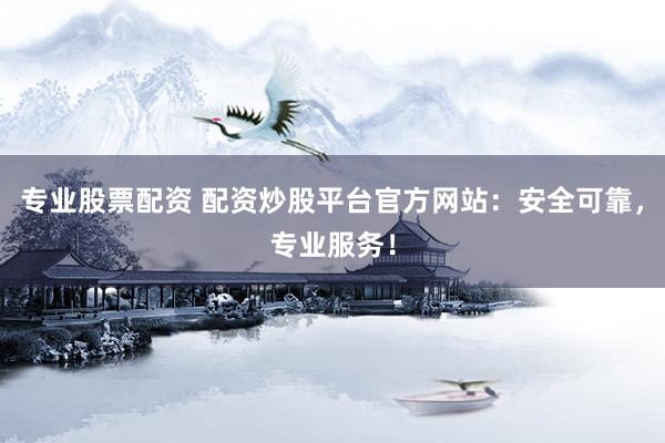 专业股票配资 配资炒股平台官方网站：安全可靠，专业服务！