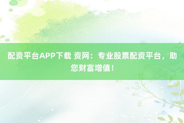 配资平台APP下载 资网：专业股票配资平台，助您财富增值！