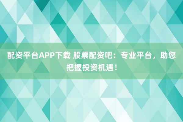 配资平台APP下载 股票配资吧：专业平台，助您把握投资机遇！