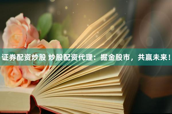 证券配资炒股 炒股配资代理：掘金股市，共赢未来！