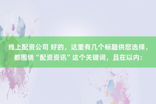 线上配资公司 好的，这里有几个标题供您选择，都围绕“配资资讯”这个关键词，且在以内：