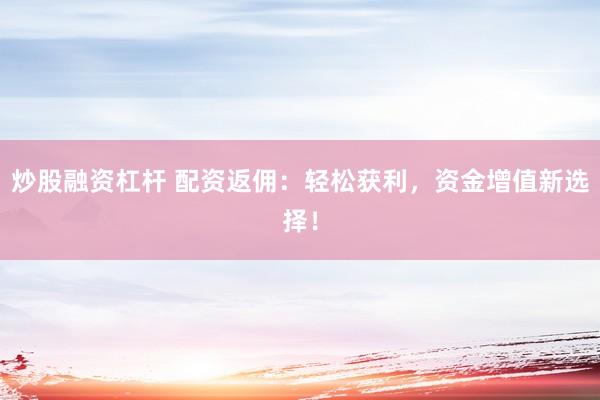 炒股融资杠杆 配资返佣：轻松获利，资金增值新选择！