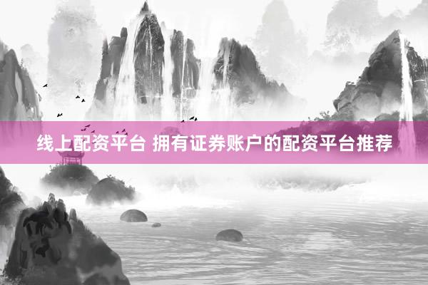 线上配资平台 拥有证券账户的配资平台推荐