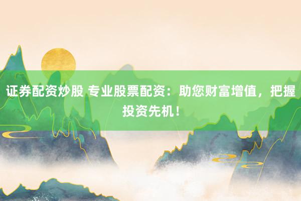 证券配资炒股 专业股票配资：助您财富增值，把握投资先机！