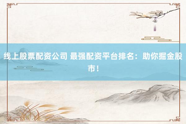 线上股票配资公司 最强配资平台排名:助你掘金股市!