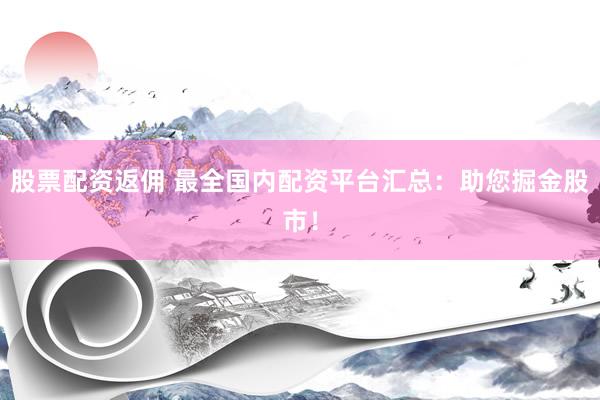 股票配资返佣 最全国内配资平台汇总：助您掘金股市！