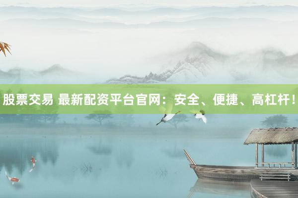 股票交易 最新配资平台官网:安全、便捷、高杠杆!