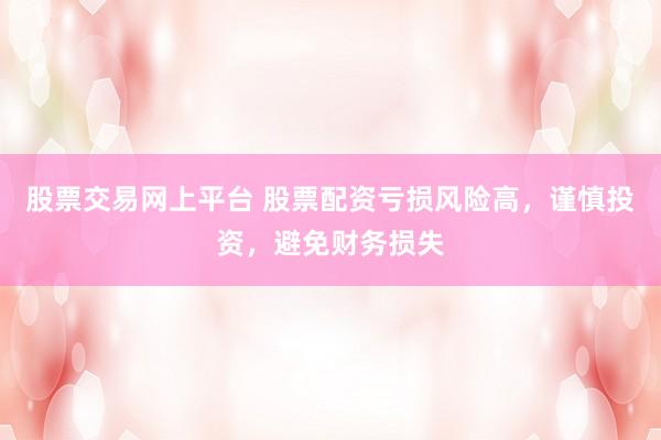 股票交易网上平台 股票配资亏损风险高，谨慎投资，避免财务损失