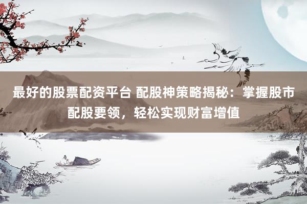 最好的股票配资平台 配股神策略揭秘:掌握股市配股要领,轻松实现财富增值