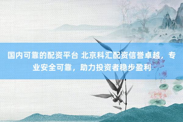 国内可靠的配资平台 北京科汇配资信誉卓越，专业安全可靠，助力投资者稳步盈利