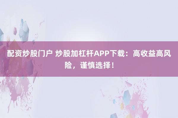 配资炒股门户 炒股加杠杆APP下载：高收益高风险，谨慎选择！