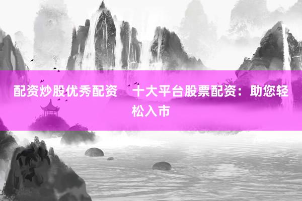 配资炒股优秀配资    十大平台股票配资：助您轻松入市