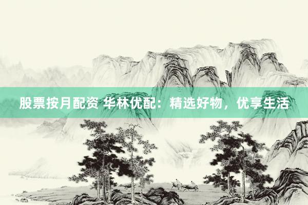 股票按月配资 华林优配：精选好物，优享生活