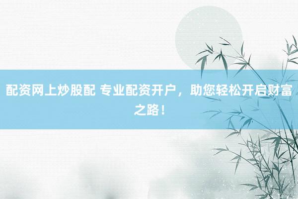 配资网上炒股配 专业配资开户，助您轻松开启财富之路！