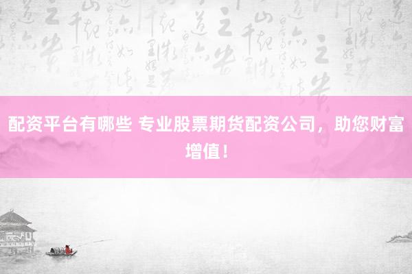 配资平台有哪些 专业股票期货配资公司，助您财富增值！