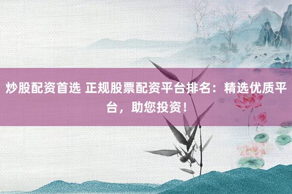 炒股配资首选 正规股票配资平台排名:精选优质平台,助您投资!